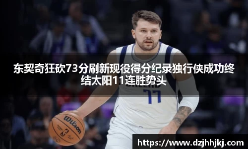 东契奇狂砍73分刷新现役得分纪录独行侠成功终结太阳11连胜势头