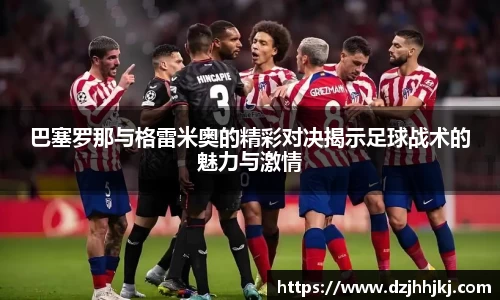 巴塞罗那与格雷米奥的精彩对决揭示足球战术的魅力与激情