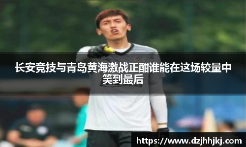 长安竞技与青岛黄海激战正酣谁能在这场较量中笑到最后