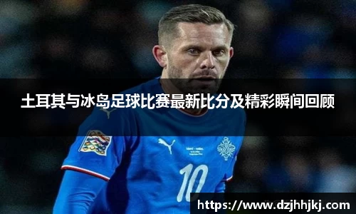 土耳其与冰岛足球比赛最新比分及精彩瞬间回顾